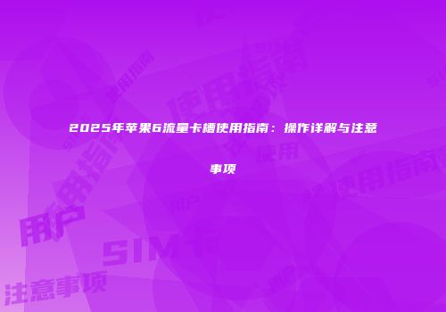 2025年苹果6流量卡槽使用指南：操作详解与注意事项