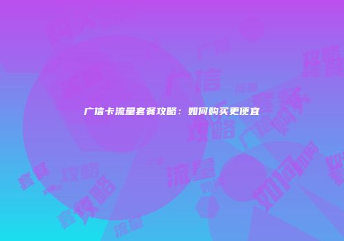 广信卡流量套餐攻略：如何购买更便宜
