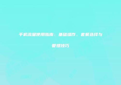 手机流量使用指南：基础操作、套餐选择与管理技巧