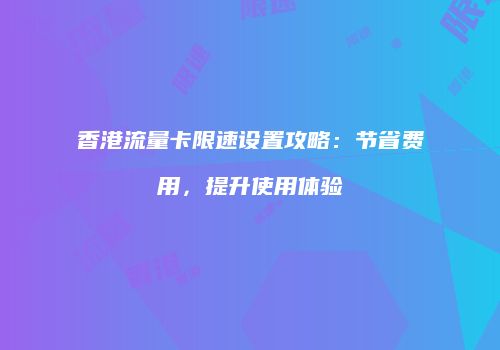 香港流量卡限速设置攻略：节省费用，提升使用体验