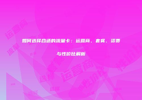 如何选择合适的流量卡：运营商、套餐、资费与性价比解析
