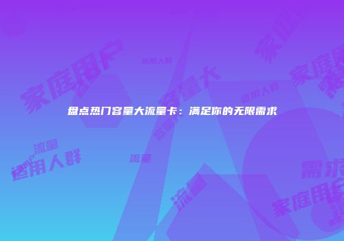 盘点热门容量大流量卡：满足你的无限需求