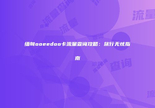 缅甸ooeedoo卡流量查询攻略：旅行无忧指南