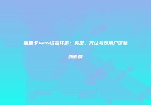 流量卡APN设置详解：类型、方法与对用户体验的影响