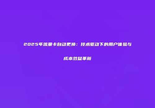 2025年流量卡自动更换：技术驱动下的用户体验与成本效益革新