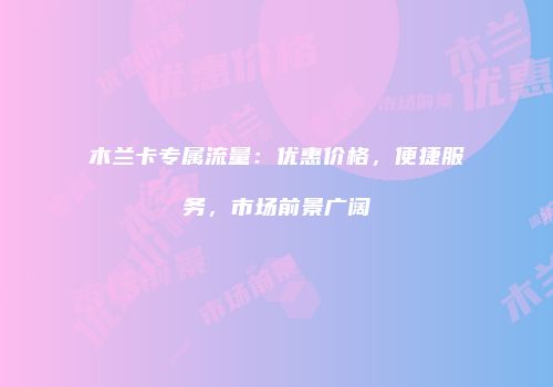 木兰卡专属流量：优惠价格，便捷服务，市场前景广阔