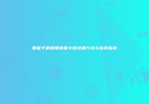 智能手机禁用流量卡的多重方法与选择指南