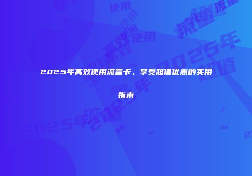 2025年高效使用流量卡，享受超值优惠的实用指南