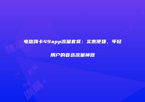 电信嗨卡49app流量套餐：实惠便捷，年轻用户的首选流量神器