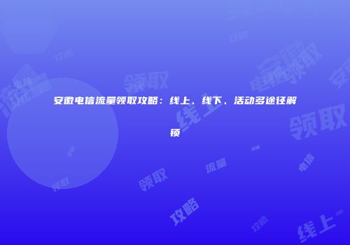 安徽电信流量领取攻略：线上、线下、活动多途径解锁