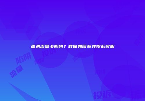 遭遇流量卡陷阱？教你如何有效投诉客服