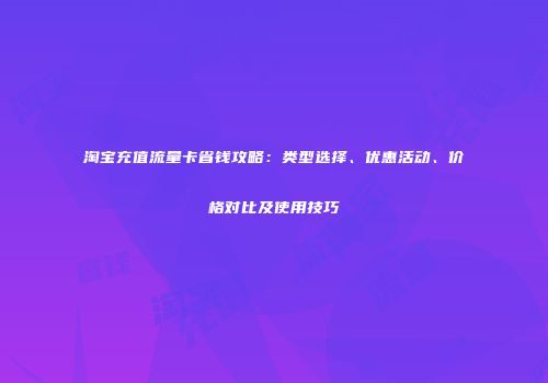 淘宝充值流量卡省钱攻略：类型选择、优惠活动、价格对比及使用技巧