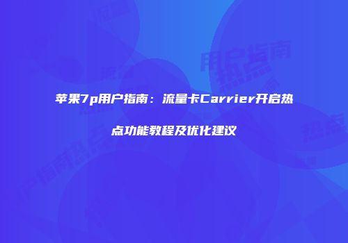 苹果7p用户指南：流量卡Carrier开启热点功能教程及优化建议