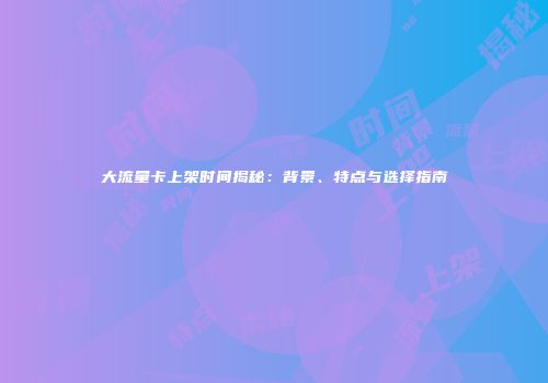 大流量卡上架时间揭秘：背景、特点与选择指南