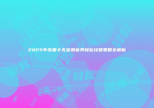 2025年流量卡无货源业务轻松经营策略全解析