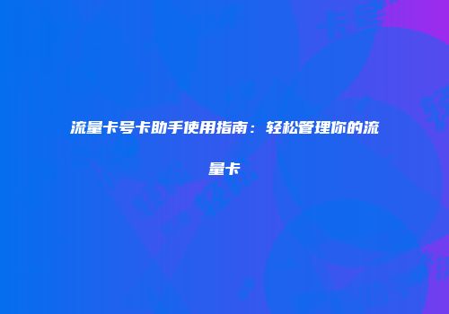 流量卡号卡助手使用指南：轻松管理你的流量卡