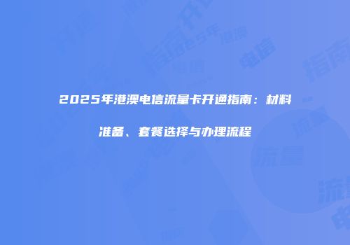 2025年港澳电信流量卡开通指南：材料准备、套餐选择与办理流程