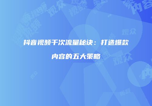 抖音视频千次流量秘诀：打造爆款内容的五大策略