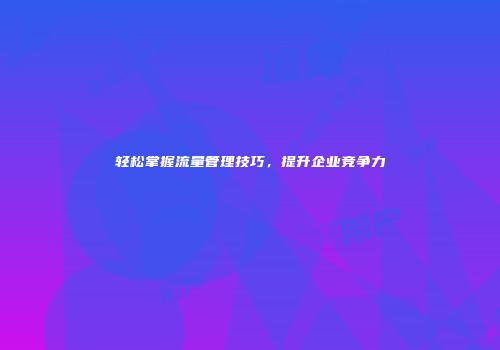 轻松掌握流量管理技巧，提升企业竞争力