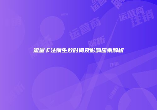 流量卡注销生效时间及影响因素解析