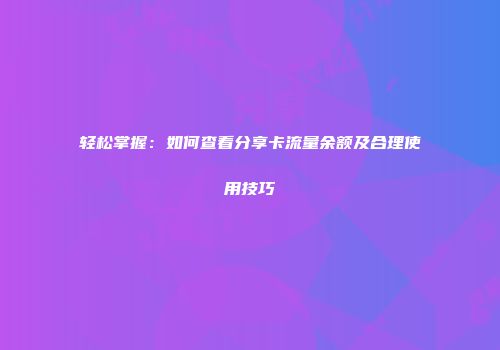 轻松掌握：如何查看分享卡流量余额及合理使用技巧