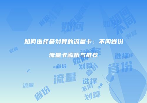 如何选择最划算的流量卡：不同省份流量卡解析与推荐