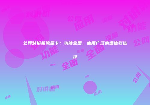 公网对讲机流量卡：功能全面，应用广泛的通信新选择
