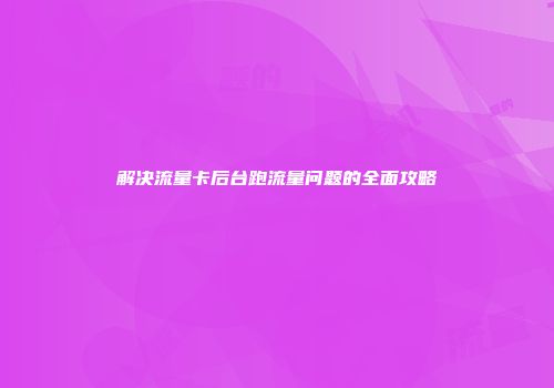 解决流量卡后台跑流量问题的全面攻略