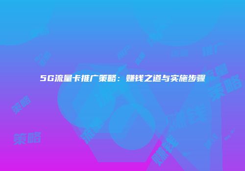 5G流量卡推广策略：赚钱之道与实施步骤