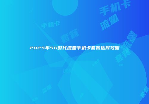 2025年5G时代流量手机卡套餐选择攻略