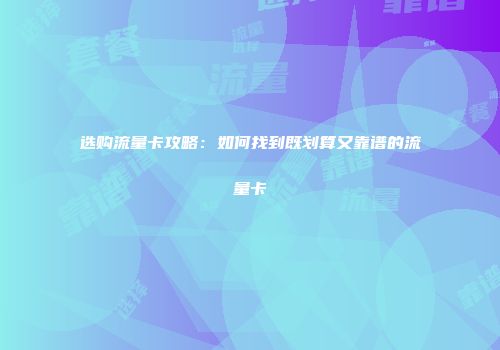 选购流量卡攻略：如何找到既划算又靠谱的流量卡