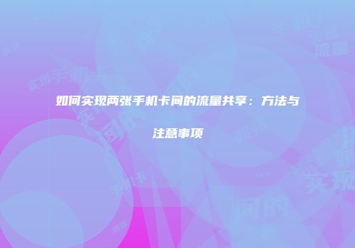 如何实现两张手机卡间的流量共享：方法与注意事项