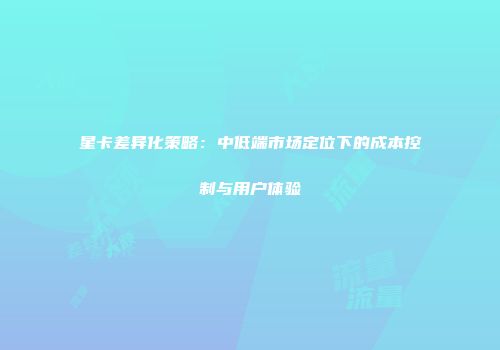 星卡差异化策略：中低端市场定位下的成本控制与用户体验