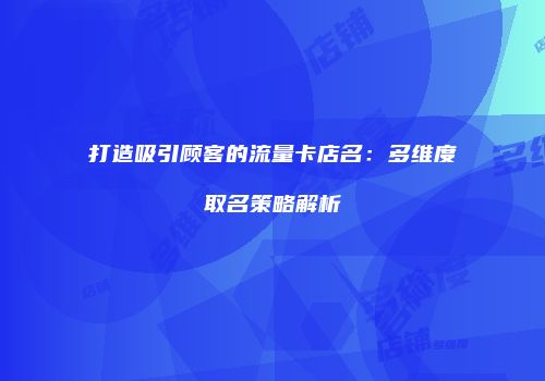 打造吸引顾客的流量卡店名：多维度取名策略解析