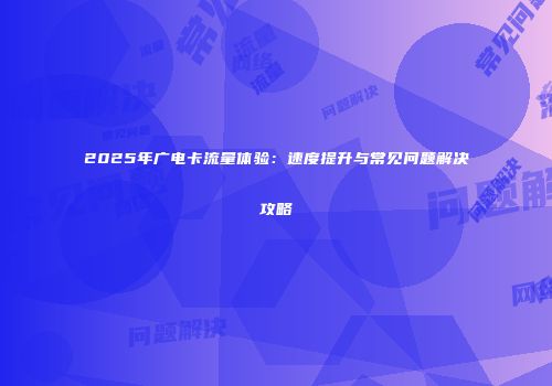 2025年广电卡流量体验：速度提升与常见问题解决攻略