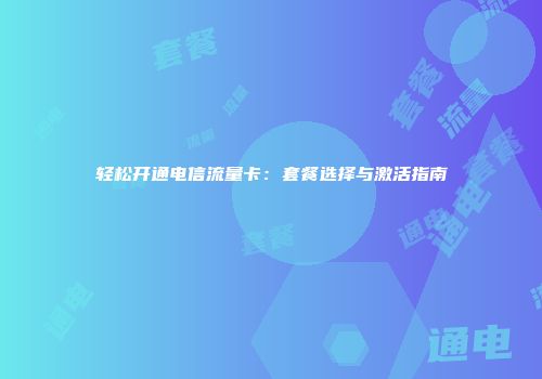 轻松开通电信流量卡：套餐选择与激活指南