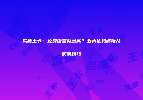 揭秘王卡：免费流量有多高？五大优势解析及使用技巧