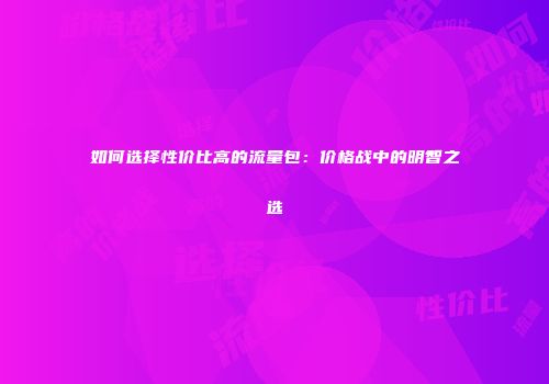 如何选择性价比高的流量包：价格战中的明智之选
