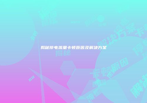 揭秘停电流量卡顿原因及解决方案