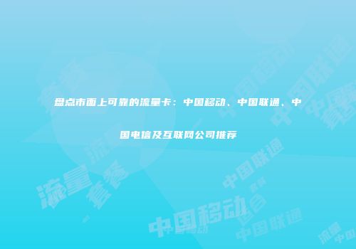 盘点市面上可靠的流量卡：中国移动、中国联通、中国电信及互联网公司推荐