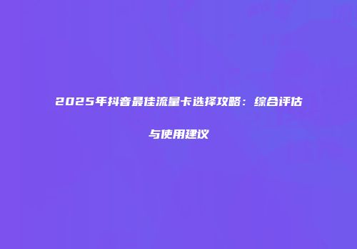 2025年抖音最佳流量卡选择攻略：综合评估与使用建议