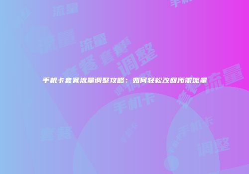 手机卡套餐流量调整攻略：如何轻松改回所需流量