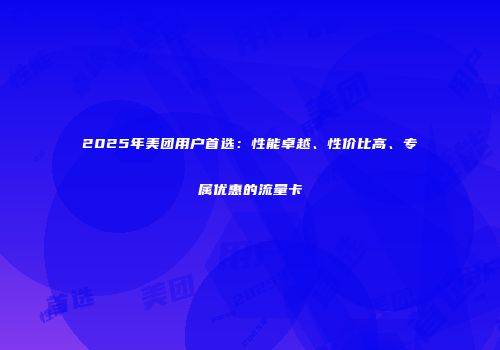 2025年美团用户首选：性能卓越、性价比高、专属优惠的流量卡