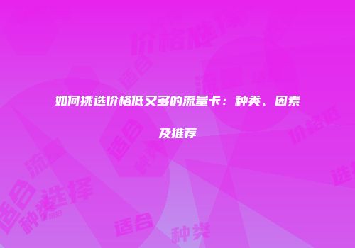 如何挑选价格低又多的流量卡：种类、因素及推荐