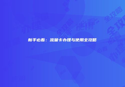 新手必看：流量卡办理与使用全攻略