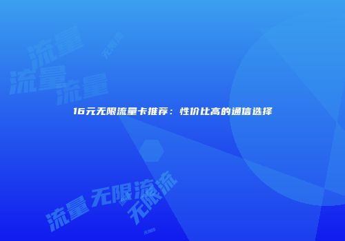 16元无限流量卡推荐：性价比高的通信选择