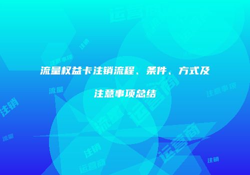 流量权益卡注销流程、条件、方式及注意事项总结