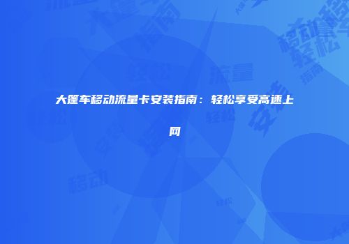 大篷车移动流量卡安装指南：轻松享受高速上网
