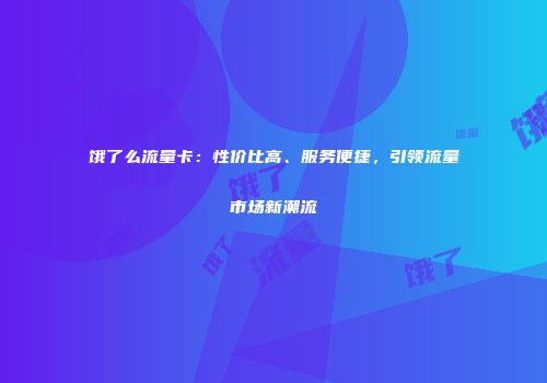 饿了么流量卡：性价比高、服务便捷，引领流量市场新潮流