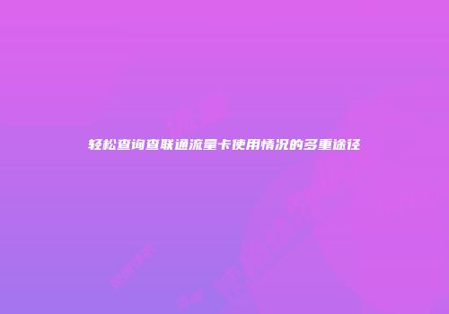 轻松查询查联通流量卡使用情况的多重途径